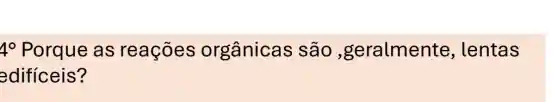 4^circ  Porque as reações orgânicas são ,geralmente , lentas
edificeis?