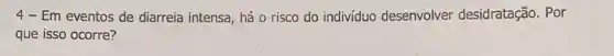 4-Em eventos de diarreia intensa, há o risco do indivíduo desenvolver desidratação . Por
que isso ocorre?