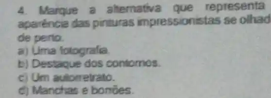 4.Marque a alterna repr esen ta
aparencia das pinturas im pressionist as se oll ad
de perio.
a) Uma fotografia.
b) Destaq ue dos s
c) Um autometrato.
d) M anchas e borrōes.