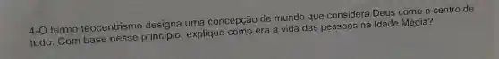 4-O termo teocentrismo uma concepção de mundo que considera Deus como o centro de
tudo. Com base nesse principio, explique como era a vida das pessoas na Idade Média?