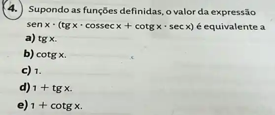 4.)Supondo as funções definidas, o valor da expressão
senxcdot (tgxcdot cossecx+cotgxcdot secx) é equivalente a
a) tgx
b) cotgx
C) 1.
d) 1+tgx
e) 1+cotgx