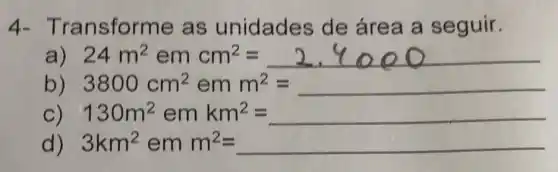 4-Tr ansforme as unidades de área a seguir.
a) 24m^2emcm^2=2.9000
b) 3800cm^2emm^2=
C) 130m^2emkm^2=
d) 3km^2emm^2=