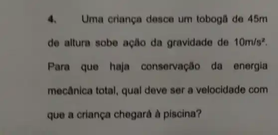 4.Uma crianga desce um tobogt de 45m
de altura sobe ação da gravidade de 10m/s^2
Para que haja conservação de energia
mecânica total , qual deve ser a velocidade com
que a crianga chegará à piscina?