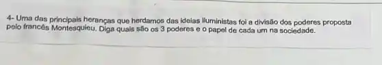 4-Uma das principais heranças que herdamos das idelas iluministas foi a divisão dos poderes proposta
pelo francés Montesquieu Diga quais são os 3 poderes e o papel de cada um na sociedade.