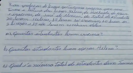 4.un profursan de lingus partususos sugresu gano uismo termo o lituro das livros. Heleno, de Machado de Aisus. e irracema, de. Sasí de Alencar, do tatal de estucidente 20 luram Heleno, 15 liram só irasimo, 10 liram os 2 lirurros 19 nás levom nemburn deles
a). Quantas estucloentes liram volema?
b). Puontas estuclantes liram openas. Heleno?
c) Qual ío número tatal ele estuclontes denso turma