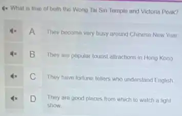 4x What is true of both the Wong Tai Sin Temple and Victoria Poak?
They become very busy around Chinese New Year
B
They are popular tourist attractions in Hong Kong
C
They have fortune tellers who understand English
D
They are good places from which to watch a light
show