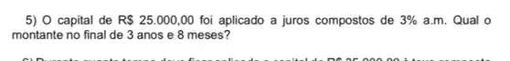 5) 0 capital de R 25.000,00 foi aplicado a juros compostos de 3%  a.m. Qual o
montante no final de 3 anos e 8 meses?