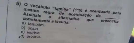 5) 0 vocábulo "familia" (1^circ 8) é acentuado pela
mesma regra de acentuação de __
Assinale a alternativa que preencha
corretamente a lacuna.
a) também.
b) único.
c) incrivel
d) própria.