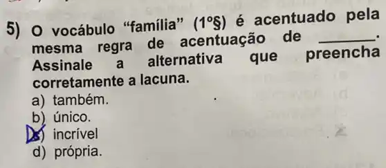 5) 0 vocábulo "familia" (1^circ S)
é acentuado pela
mesma regra de acentuação de
__
Assinale Iternativa que preencha
corretamente a lacuna.
a) também.
b) único.
) incrível
d) própria.