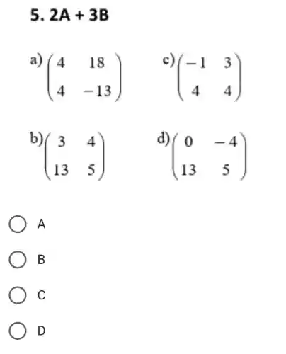 5 2A+3B
a)
(} 4&18 4&-13 )
c)
(} -1&3 4&4 )
b)
(} 3&4 13&5 )
d)
(} 0&-4 13&5 )
A
B
C
D