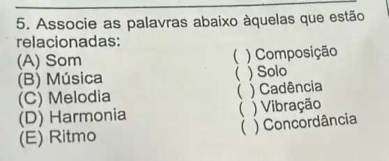 5. Associe as palavras abaixo àquelas que estão
relacionadas:
(A) Som
() Composição
(B) Música
() Solo
() Cadência
(D) Harmonia
() Vibração
(E) R itmo
() Concordância