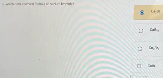 5. Which is the chemical formula of calcium bromide?
C Ca_(2)Br
CaBr_(2)
Ca_(2)Br_(2)
CaBr