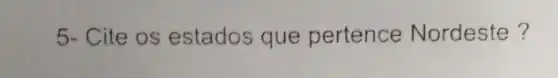 5- Cite os estados que pertence Nordeste ?