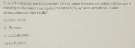 5) A colonização portuguesa nos deixou como herança um estilo artistico que é
considerado como a primeira manifestação artística brasileira .Como
denominamos este estilo?
a) Arte Sacra
b) Barroco
c) Catolicismo
d) Religioso