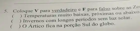 5. Coloque V para verdadeiro e F para falso sobre as Zo
() Temperatu ras muito baixas , próximas ou abaixo
() com longos periodos sem luz solar.
() O Artico fica na porção Sul do globo.