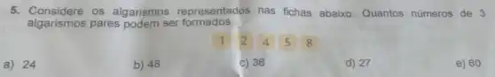 5. Considere os algarismos representados nas fichas abaixo. Quantos números de 3
algarismos pares podem ser formados
1 . 2
a) 24
b) 48
C) 36
d) 27
e) 60