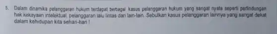 5. Dalam dinamika pelanggaran hukum terdapat berbagai kasus pelanggaran hukum yang sangat nyata seperti perlindungan
hak kekayaan pelanggaran lalu lintas dan lain-lain. Sebutkan kasus pelanggaran lainnya yang sangat dekat
dalam kehidupan kita sehari-hari !