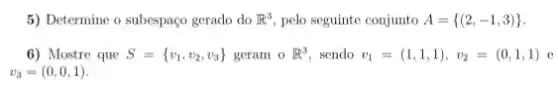 5) Determine o subespaço gerado do R^3 pelo seguinte conjunto A= (2,-1,3) 
6) Mostre que S= v_(1),v_(2),v_(3))  geram o R^3 sendo v_(1)=(1,1,1),v_(2)=(0,1,1) e
v_(3)=(0,0,1)