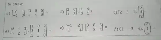 5) Efetue:
c) [} 2&3&1 ]=
b) [} 2&0 1&3 ]=
d) [} 2&1&3 4&2&1 ]=
e) [} -1&2 3&-4 ]=
f) (1 -3 4)cdot (} 2 1 5 )=