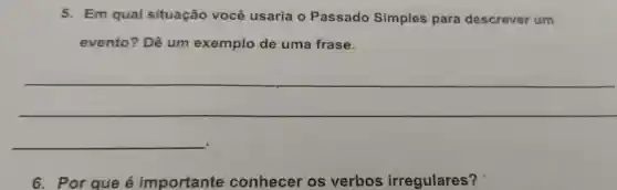 5. Em qual situação você usaria o Passado Simples para descrever um
evento?Dê um exemplo de uma frase.
__
__
6 . Por que é importante conhecer os verbos irregulares?