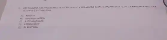 5. EM RELAC XOAO IS PRO BLEN AS DE VISÃO DEVIDO A FORMAçãO DE IMAGEM
PESqUISE QUAL O PROBLEMA E QUE TIPO
DELE NTE E A COR RETIN A.
A) M IOPIA
8) HIPE RME TROP IA
c ASTIG MAT ISMO
D) ESTR ABISN no
E GLAU COM A