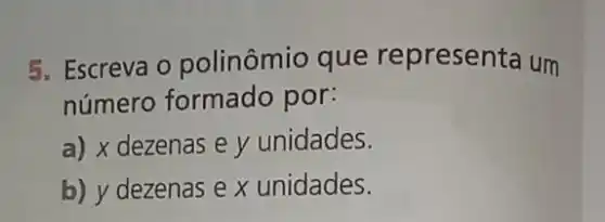 5. Escreva o polinômio que representa um
número formado por:
a) x dezenas e y unidades.
b) y dezenas e x unidades.