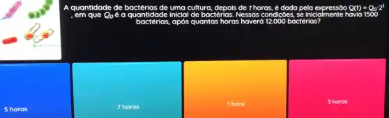 5 horas
, em que Q_(0) é a quantidade inicial de bactérias. Nessas condições, se iniciglmente havia 1500
ctérias
7 horas
1 hora
3 horas