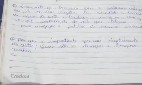 (5) laomplite as lacunas eom as palaros adiq da to midias digitais tion permitido a biaco de celvas de arte interativas e imersyos, como eeemplo, instalacios de arte que utilizam - para ingajar o pullico de maneiro inorod
(6) Por que é importante preservar digitalmente de artes? Quais sao os desafios e lenequicios pratica
R
Credesl