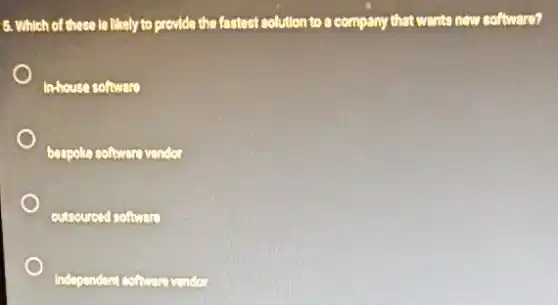 5. Which of these to likely to provide the fastest solution to a company that wants new software?
In-house software
bespoke software vendor
outsourced software
Independent software vendor