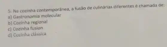 5. Na cozinha contemporânea, a fusão de culinárias diferentes é chamada de:
a) Gastronomia molecular
b) Cozinha regional
c) Cozinha fusion
d) Cozinha clássica