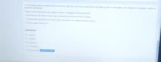 5) No sistema nervoso central nos encontramos, além dos neuronios, quatro tipos de células da glla ou neuroglias. Com relaçdo as neuroglias, analise as
seguintes afirmativas.
1Assim como os neurbinios sao capazes de gerar e propagar potencials de açao
II. Encontram se em maior numero que os neurónios no sistema nervoso central.
III. Apresentam capacidade de multiplicação edivisto em um sistema nervoso maduro.
Correto oque se afirma em:
Alternativas:
A 1. apenas
b) II, apenas.
III, apenas.
D ie II, apenas.
e) ise II, apenas