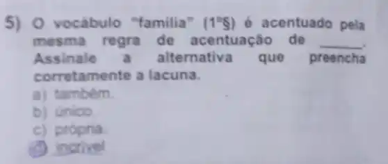 5) O vocabulo "familia" (1^circ S) é acentuado pela
mesma regra de acentuação de __
Assinale alternativa que preencha
corretamente a lacuna.
a) tambem.
b) Unico.
c) própria
(d) incrivel