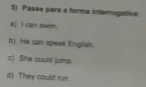 5) Passe para a forma interrog
a) I can swim.
b) He can speak English.
c) She could jump.
d) They could run.