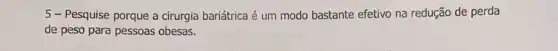 5 - Pesquise porque a cirurgia bariátrica é um modo bastante efetivo na redução de perda
de peso para pessoas obesas.