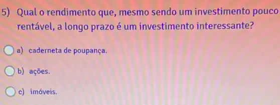 5) Qual 0 rendimento que mesmo sendo um investimento pouco
rentável, a longo prazo é um investimento interessante?
a) caderneta de poupança.
b) ações.
c) imóveis.