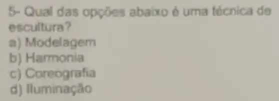 5- Qual das opçōes abaixo é uma técnica de
escultura?
a) Mo delagem
b) Harmonia
c) Coreografia
d) Iluminação