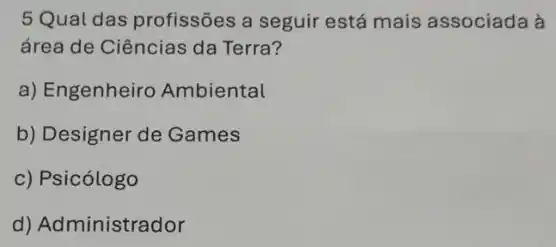 5 Qual das profissões a seguir está mais associada à
área de Ciências da Terra?
a) Engenheiro Ambiental
b) Designer de Games
c) Psicólogo
d) Administrador