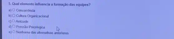 5. Qual elemento influencia a formação das equipes?
a) Concorrência
b) Cultura Organizacional
C) Amizade
d) Pressão Psicologica
e) Nenhuma das alternativas anteriores