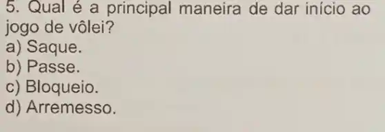 5. Qual é a principal maneira de dar início ao
jogo de vôlei?
a) Saque.
b) Passe.
c) Bloqueio.
d) Arremesso.