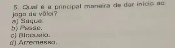 5. Qual é a principal maneira de dar inicio ao
jogo de vôlei?
a) Saque.
b) Passe.
c) Bloqueio.
d) Arremesso.