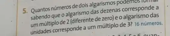 5. Quantos números dedois algarismos podemosionuar
sabendo que o algarismo das dezenas corresponde a
um multiplo de 2 (diferente de zero) e o das
unidades corresponde a um múltiplo de 3?16 números.