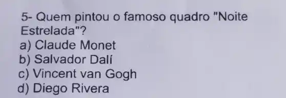 5- Quem pintou o famoso quadro "Noite
Estrelada"?
a) Claude Monet
b) Salvador D ali
c) Vincent van Gogh
d) Diego R ivera