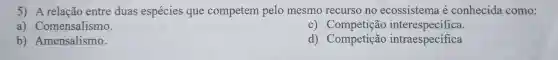 5) A relação entre duas espécies que competem pelo mesmo recurso no ecossistema é conhecida como:
a)Comensalismo.
C Competição interespecifica.
b) Amensalismo.
d) Competição intraespecífica