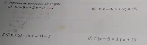 5- Resolva as equações do 10 grau:
a) 10-9x+2x=2-3x
C) 5x-3(x+2)=15
3(2x+3)-(4x-1)=3
d) 7(x-5=3(x+1)