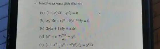 5. Resolva as equações abaixo:
(a) (1+x)dx-ydy=0
(b) xy^4dx+(y^2+2)e^-3xdy=0
(c) 2y(x+1)dy=xdx
) (e^x+e^-x)(dy)/(dx)=y^2
(e) (1+x^2+y^2+x^2y^2)dy=y^2dx