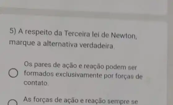 5) A respeito da Terceira lei de Newton,
marque a alternativa verdadeira.
Os pares de ação e reação podem ser
formados exclusivamente por forças de
contato.
As forças de ação e reação sempre se