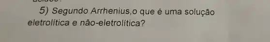 5) Segundo Arrhenius ,0 que é uma solução
eletrolítica e não -eletrolítica?