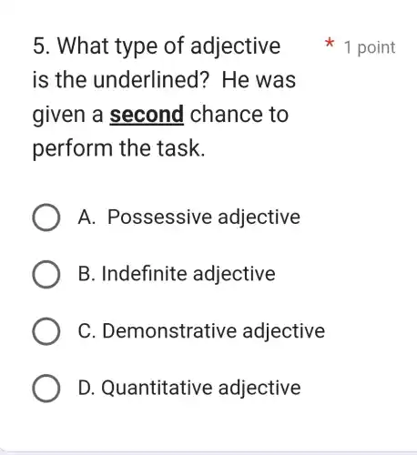 5. What t ype of a diective
is the und erlined?He wa s
given a s econd ch ance to
perform th e task.
A. Pos sessive adjective
B . Indefinite adjective
C. Dem onstrative a diective
D. Qua ntitative adjective
x 1 point