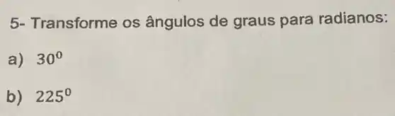 5- Transforme os ângulos de graus para radianos:
a) 30^circ 
b) 225^circ