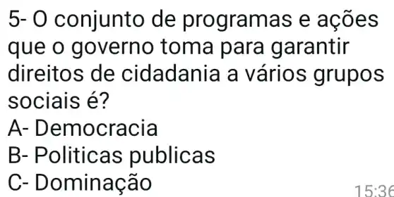 5-0 conju nto d e pro grama s e aệ ões
que o gove rno t oma p ara g aran tir
direit os de cidad ania a vári os gru pos
soci ais é?
A- De mocr acia
B- Po liticas publi cas
C- Domi nacã o